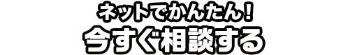 ネットでかんたん！今すぐ相談する